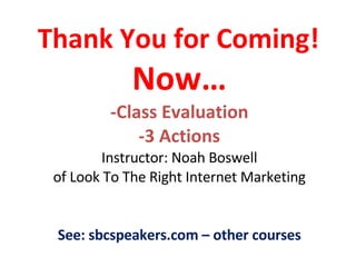 Thank You for Coming!   Now… -Class Evaluation -3 Actions Instructor: Noah Boswell of Look To The Right Internet Marketing See: sbcspeakers.com – other courses 