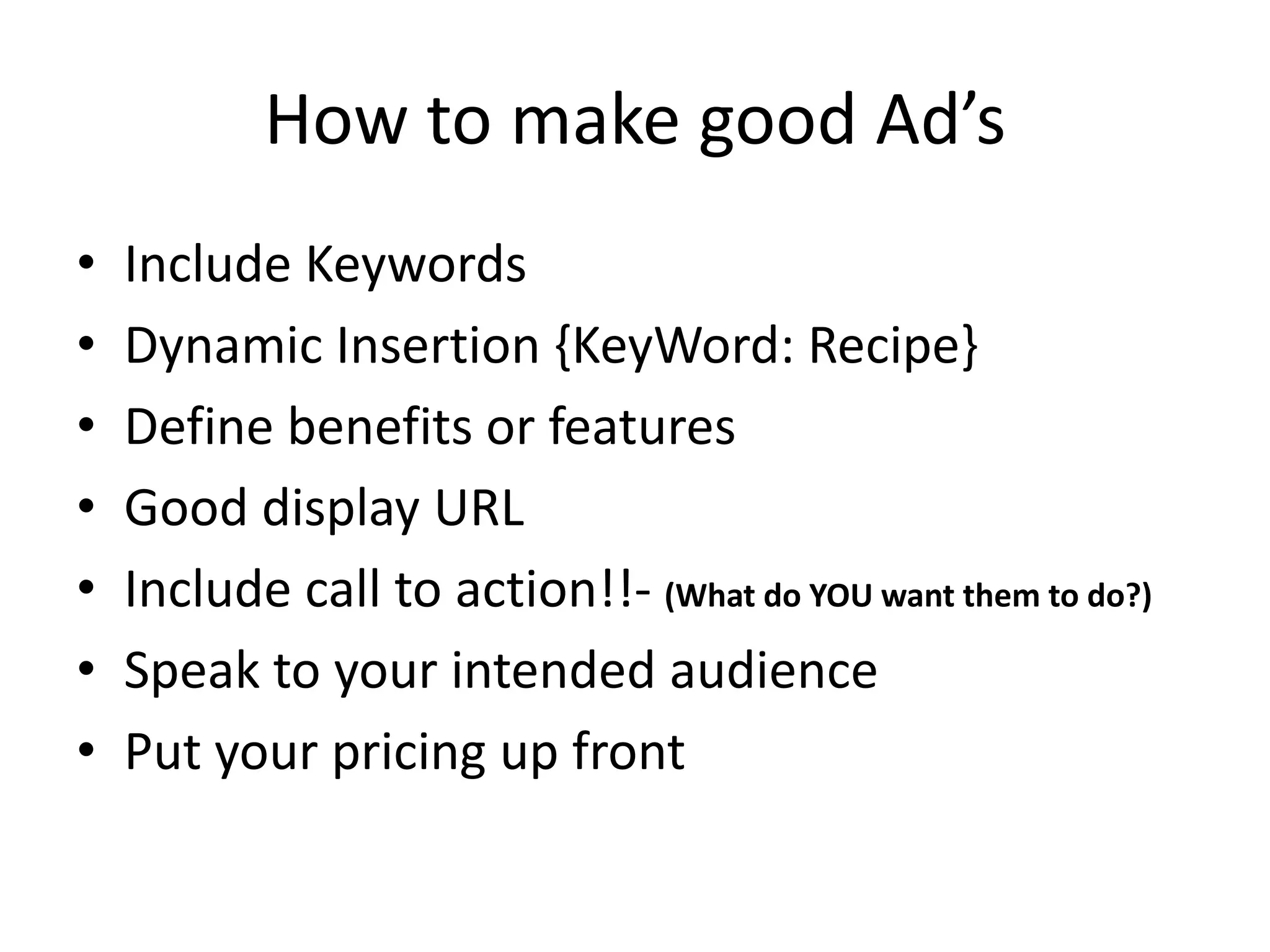 How to make good Ad’sInclude KeywordsDynamic Insertion {KeyWord: Recipe}Define benefits or featuresGood display URLInclude call to action!!- (What do YOU want them to do?)Speak to your intended audiencePut your pricing up front