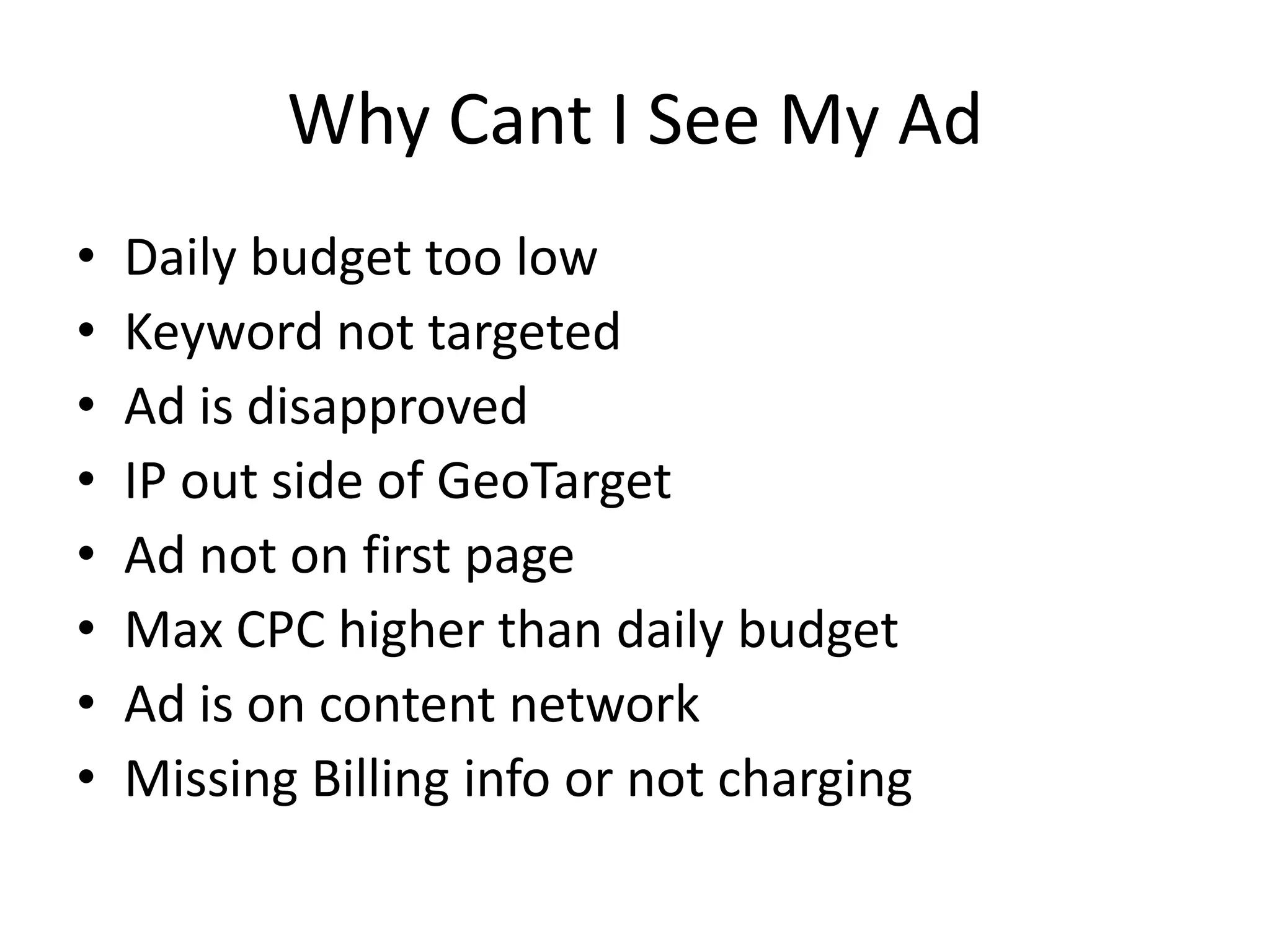 Why Cant I See My AdDaily budget too lowKeyword not targetedAd is disapprovedIP out side of GeoTargetAd not on first pageMax CPC higher than daily budgetAd is on content networkMissing Billing info or not charging