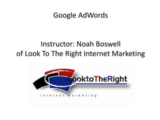 Google AdWords Instructor: Noah Boswellof Look To The Right Internet Marketing 