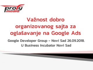 Važnost dobro
organizovanog sajta za
oglašavanje na Google Ads
Google Developer Group - Novi Sad 26.09.2018.
U Business Incubator Novi Sad
 