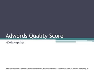 Adwords Quality Score
@otakupahp
Distribuido bajo Licencia Creative Commons Reconocimiento – Compartir bajo la misma licencia 3.0
 