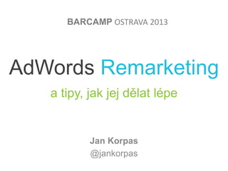BARCAMP OSTRAVA 2013

AdWords Remarketing
a tipy, jak jej dělat lépe

Jan Korpas
@jankorpas

 