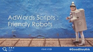 #SMX #32B @GoodStoryKris
AdWords Scripts :
Friendly Robots
 