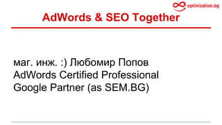 AdWords & SEO Together 
маг. инж. :) Любомир Попов 
AdWords Certified Professional 
Google Partner (as SEM.BG) 
 