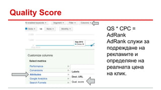 Quality Score 
QS * CPC = 
AdRank 
AdRank служи за 
подреждане на 
рекламите и 
определяне на 
реалната цена 
на клик. 
 