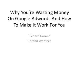 Why You’re Wasting Money
On Google Adwords And How
To Make It Work For You
Richard Garand
Garand Webtech
 