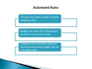 Change your daily budget on peak
shopping days
Modify your Max CPC bids based
on CTR or conversion rates
Enable ad text directing users to
promotional landing pages late on
a Sunday night
Automated Rules
 