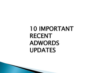 10 IMPORTANT
RECENT
ADWORDS
UPDATES
 