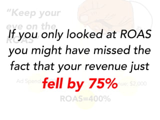Ad Spend: $500
ROAS=400%
Revenue: $2,000
“Keep your
eye on the
ROAS”
If you only looked at ROAS
you might have missed the
fact that your revenue just
fell by 75%
 