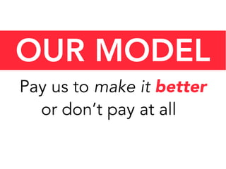OUR MODEL
Pay us to make it better
or don’t pay at all
 