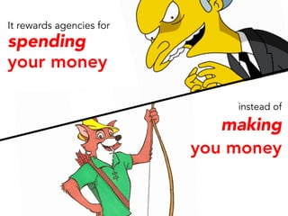 It rewards agencies for
spending
your money
instead of
making
you money
 