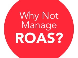 Why Not
Manage
ROAS?
 