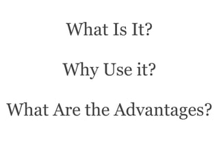 What Is It?
Why Use it?
What Are the Advantages?

 