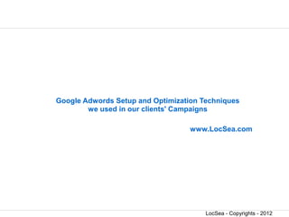 Google Adwords Setup and Optimization Techniques
        we used in our clients' Campaigns

                                   www.LocSea.com




                                       LocSea - Copyrights - 2012
 