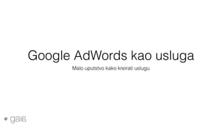 Google AdWords kao usluga
Malo uputstvo kako kreirati uslugu
 