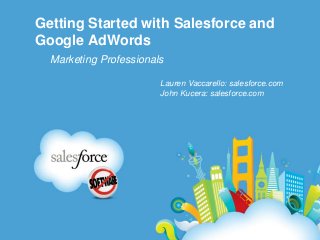 Getting Started with Salesforce and
Google AdWords
Marketing Professionals
Lauren Vaccarello: salesforce.com
John Kucera: salesforce.com

 