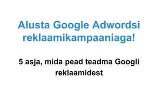 Alusta Google Adwordsi
reklaamikampaaniaga!
5 asja, mida pead teadma Googli
reklaamidest
 