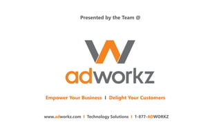 Presented by the Team @
www.adworkz.com I Technology Solutions I 1-877-ADWORKZ
Empower Your Business I Delight Your Customers
 