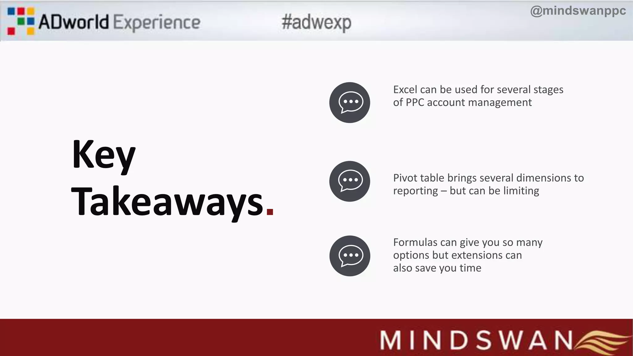 Excel can be used for several stages
of PPC account management
Pivot table brings several dimensions to
reporting – but can be limiting
Formulas can give you so many
options but extensions can
also save you time
Key
Takeaways.
@mindswanppc
 