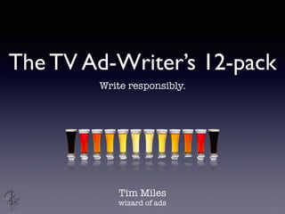 The TV Ad-Writer’s 12-pack
Write responsibly.
Tim Miles
wizard of ads
 