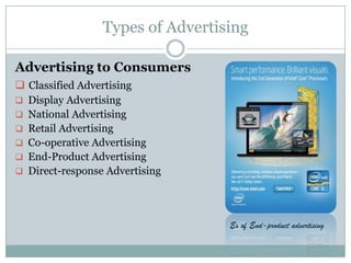 Types of Advertising
Advertising to Consumers
 Classified Advertising
 Display Advertising
 National Advertising
 Retail Advertising
 Co-operative Advertising
 End-Product Advertising
 Direct-response Advertising
Ex of End-product advertising
 