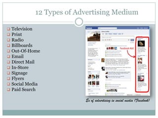 12 Types of Advertising Medium
 Television
 Print
 Radio
 Billboards
 Out-Of-Home
 Email
 Direct Mail
 In-Store
 Signage
 Flyers
 Social Media
 Paid Search
Ex of advertising in social media (Facebook)
 