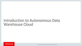 Copyright © 2018, Oracle and/or its affiliates. All rights reserved. |
Introduction to Autonomous Data
Warehouse Cloud
 