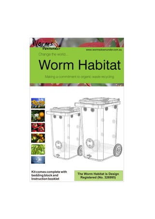 Worm Habitat
Change the world...
Making a commitment to organic waste recycling
WormsDownunder www.wormsdownunder.com.au
The Worm Habitat is Design
Registered (No. 326995)
Kit comes complete with
bedding block and
Instruction booklet
 