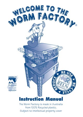 Instruction Manual
The Worm Factory is made in Australia
from 100% Recycled plastic.
Subject to intellectual property cover
WELCOME TO THE
WORM FACTORY ®
 