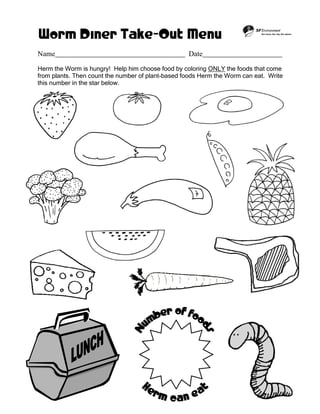 Worm Diner Take-Out Menu
Name Date
Herm the Worm is hungry! Help him choose food by coloring ONLY the foods that come
from plants. Then count the number of plant-based foods Herm the Worm can eat. Write
this number in the star below.
 