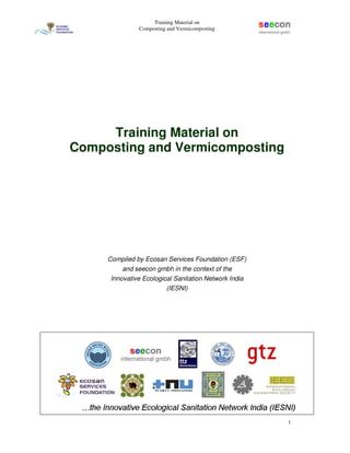 Training Material on
Composting and Vermicomposting
1
Training Material on
Composting and Vermicomposting
Compiled by Ecosan Services Foundation (ESF)
and seecon gmbh in the context of the
Innovative Ecological Sanitation Network India
(IESNI)
 