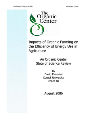 Efficiency of Energy Use SSR The Organic Center
Impacts of Organic Farming on
the Efficiency of Energy Use in
Agriculture
An Organic Center
State of Science Review
By
David Pimentel
Cornell University
Ithaca NY
August 2006
 