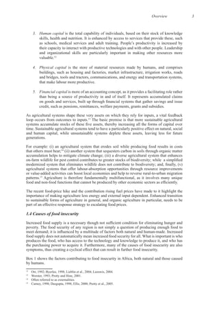 Overview 3
3. Human capital is the total capability of individuals, based on their stock of knowledge
and organizational skills are particularly important in making other resources more
12
4. Physical capital is the store of material resources made by humans, and comprises
buildings, such as housing and factories, market infrastructure, irrigation works, roads
and bridges, tools and tractors, communications, and energy and transportation systems,
5. Financial capital is more of an accounting concept, as it provides a facilitating role rather
As agricultural systems shape these very assets on which they rely for inputs, a vital feedback
13
The basic premise is that more sustainable agricultural
and human capital, while unsustainable systems deplete these assets, leaving less for future
For example: (i) an agricultural system that erodes soil while producing food results in costs
that others must bear;14
(ii) another system that sequesters carbon in soils through organic matter
accumulation helps to mitigate climate change; (iii) a diverse agricultural system that enhances
15
Agriculture is therefore fundamentally multifunctional, as it involves many unique
to sustainable forms of agriculture in general, and organic agriculture in particular, needs to be
1.4 Causes of food insecurity
produces the food, who has access to the technology and knowledge to produce it, and who has
Box 1 shows the factors contributing to food insecurity in Africa, both natural and those caused
12
13
14
15
 