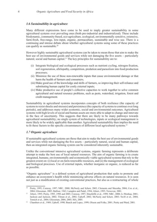 6 Organic Agriculture and Food Security in Africa
1.6 Sustainability in agriculture
Many different expressions have come to be used to imply greater sustainability in some
continuing and intense debate about whether agricultural systems using some of these practices
20
However highly sustainable agricultural systems can be taken to mean those that aim to make the
21
The key principles for sustainability are to:
soil regeneration, allelopathy, competition, predation and parasitism into food production
processes;
harm the health of farmers and consumers;
substituting human capital for costly external inputs;
agricultural and natural resource problems, such as pests, watershed, irrigation, forest and
Sustainability in agricultural systems incorporates concepts of both resilience (the capacity of
systems to resist shocks and stresses) and persistence (the capacity of systems to continue over long
systems with high levels of social and human assets are more able to adapt to change and innovate
agricultural sustainability; no single system of technologies, inputs or ecological management is
22
1.7 Organic agriculture
If sustainable agricultural systems are those that aim to make the best use of environmental goods
Unlike the conventional intensive agricultural systems, organic farming represents a deliberate
integrated, humane, environmentally and economically viable agricultural systems that rely to the
20
21
22
 