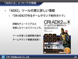 28
• 「ADX2」ツールの更に詳しい情報
– 「CRI ADX2で作るゲームサウンド制作ガイド」
詳細なチュートリアルと
充実したツールリファレンス。
ツールを使った超即戦力級の
ゲームサウンド書籍決定版！
「ADX2 LE」書籍
 
