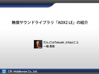 無償サウンドライブラリ「ADX2 LE」の紹介
だんご(@Takaaki_Ichijo)こと
一條 貴彰
 
