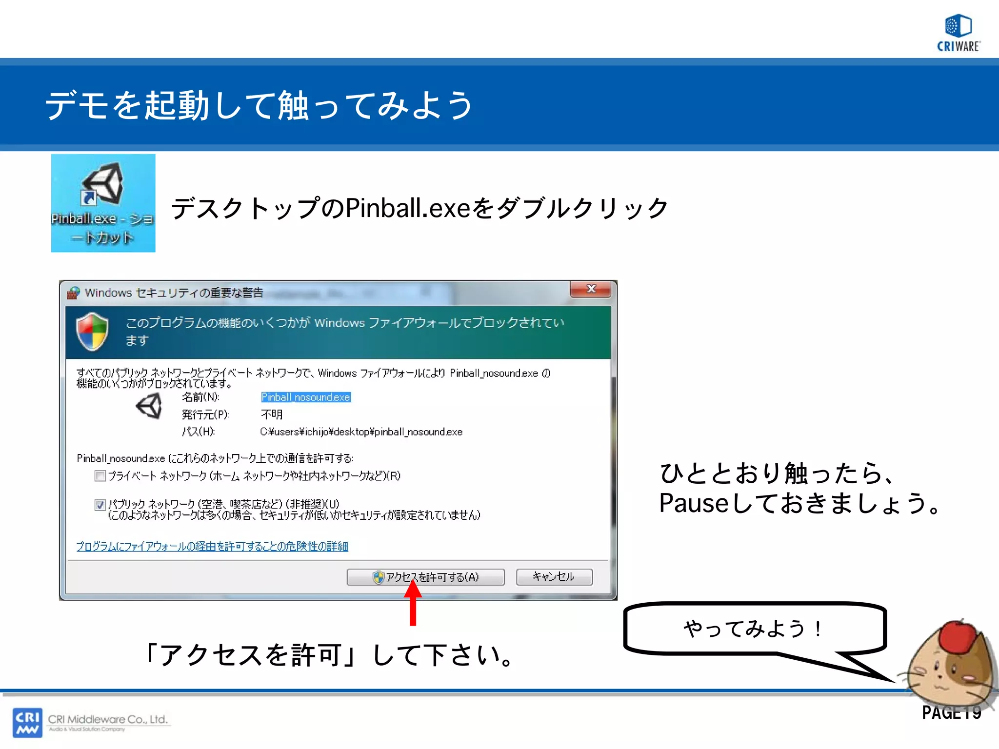 デモを起動して触ってみよう


   デスクトップのPinball.exeをダブルクリック




                            ひととおり触ったら、
                            Pauseしておきましょう。



                                やってみよう！
  「アクセスを許可」して下さい。

                                          PAGE19
 