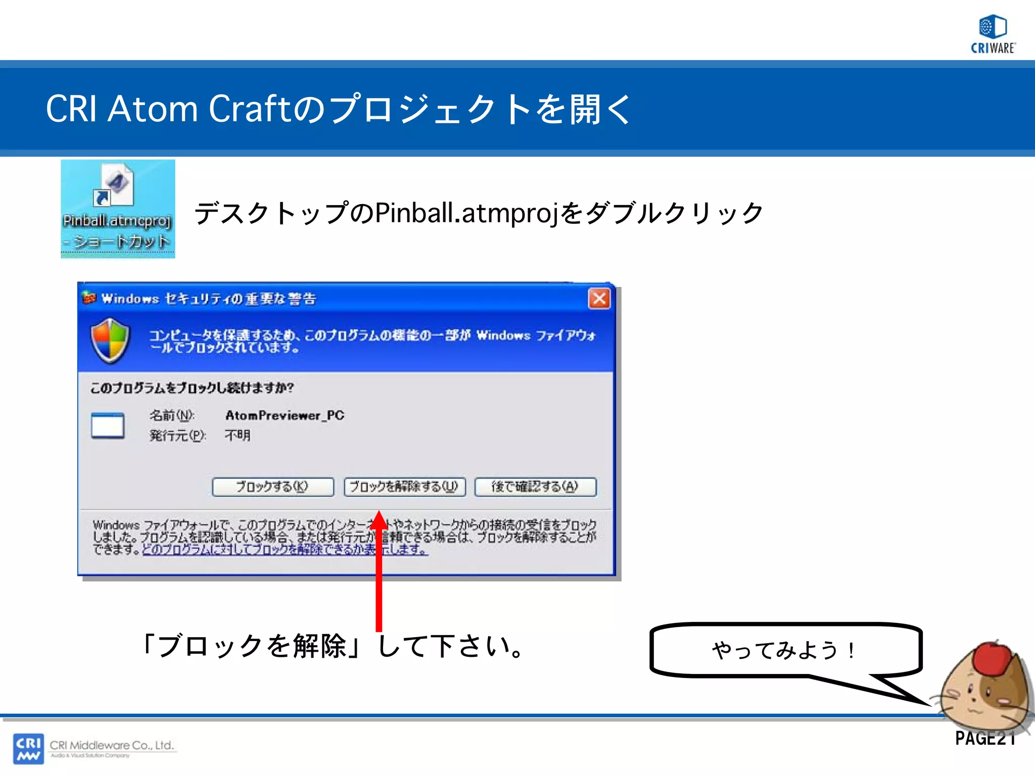 CRI Atom Craftのプロジェクトを開く

      デスクトップのPinball.atmprojをダブルクリック




   「ブロックを解除」して下さい。               やってみよう！



                                           PAGE21
 