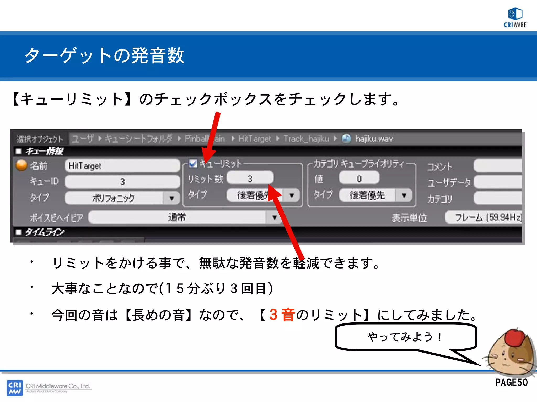 ターゲットの発音数

【キューリミット】のチェックボックスをチェックします。




 •   リミットをかける事で、無駄な発音数を軽減できます。
 •   大事なことなので(1５分ぶり３回目)
 •   今回の音は【長めの音】なので、【３音のリミット】にしてみました。
                            やってみよう！



                                        PAGE50
 
