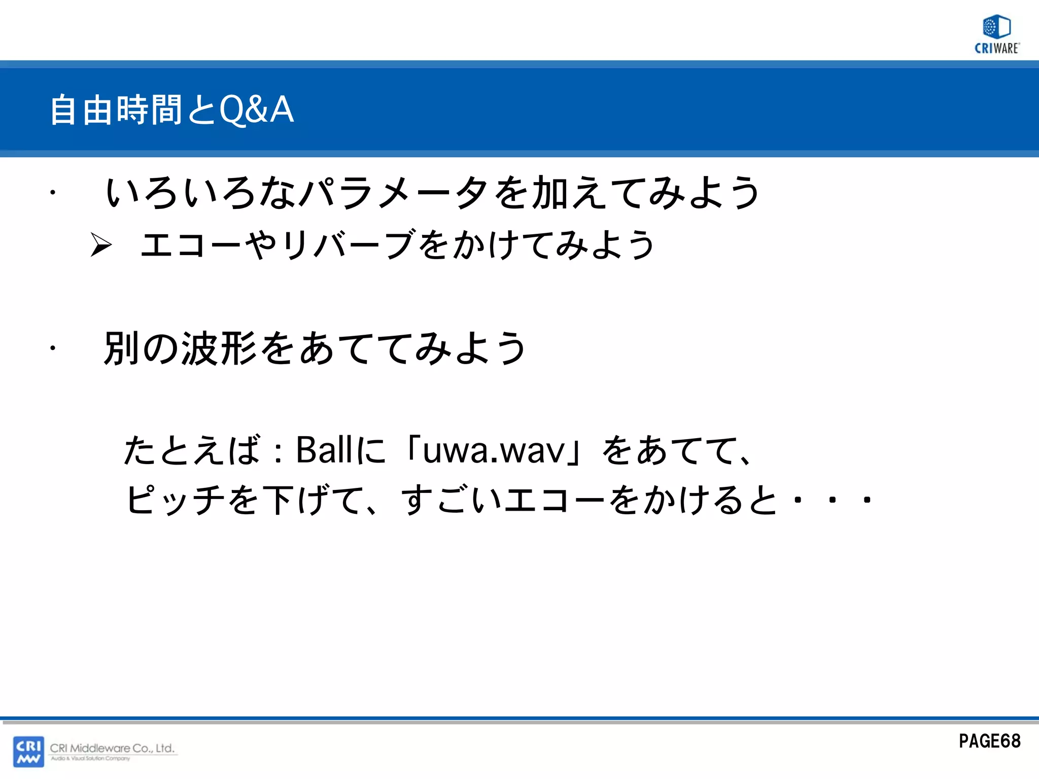 自由時間とQ&A

•   いろいろなパラメータを加えてみよう
    エコーやリバーブをかけてみよう


•   別の波形をあててみよう

    たとえば：Ballに「uwa.wav」をあてて、
    ピッチを下げて、すごいエコーをかけると・・・




                               PAGE68
 
