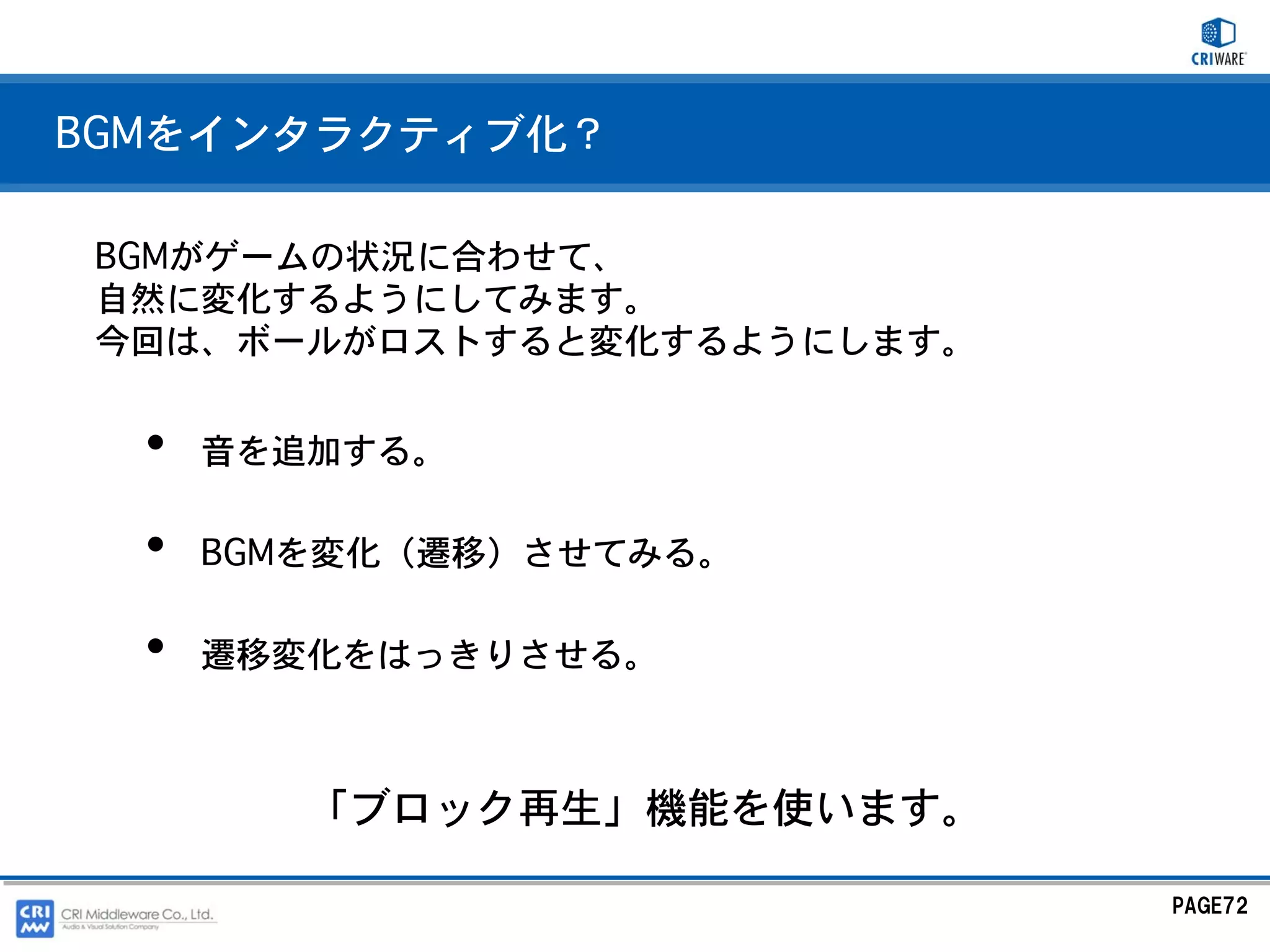 BGMをインタラクティブ化？

 BGMがゲームの状況に合わせて、
 自然に変化するようにしてみます。
 今回は、ボールがロストすると変化するようにします。


  •   音を追加する。

  •   BGMを変化（遷移）させてみる。

  •   遷移変化をはっきりさせる。



         「ブロック再生」機能を使います。

                             PAGE72
 