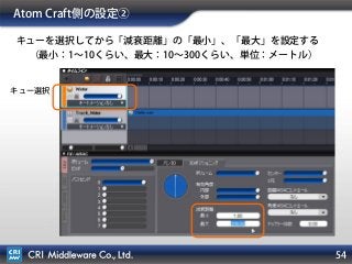 54
Atom Craft側の設定②
キューを選択してから「減衰距離」の「最小」、「最大」を設定する
（最小：1∼10くらい、最大：10∼300くらい、単位：メートル）
キュー選択
 