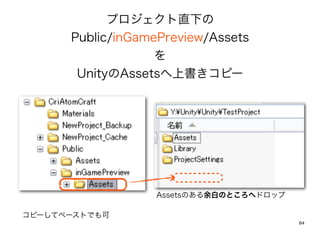ץֱ¤
      Public/inGamePreview/Assets
                   
       UnityAssetsϕԩ`




                  AssetsΤפΤȤإɥå

ԩ`ƥک`ȤǤ
                                         64
 