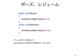 ݩ`쥸`
 ?   public void Pause()
 ?   {
 ?   ? atomSourceBgm.Pause(true);
 ?   }
 ?   public void Resume()
 ?   {
 ?   ? atomSourceBgm.Pause(false);
 ?   }


`Υݩ`rʤɤǡ
atomSourceФݩ`ޤ




                                     91
 