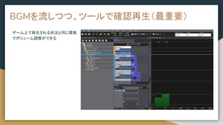 BGMを流しつつ、ツールで確認再生（最重要）
ゲーム上で再生される状況と同じ環境
でボリューム調整ができる
 