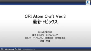 Copyright ©CRI Middleware Co., Ltd.
CRI Atom Craft Ver.3
最新トピックス
2020年7月31日
株式会社CRI・ミドルウェア
エンターテインメント事業本部・研究開発部
井藤 明義
 