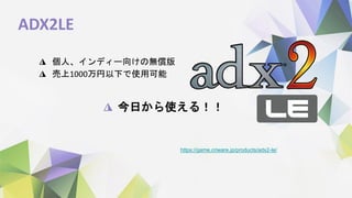 ADX2LE
◮ 個人、インディー向けの無償版
◮ 売上1000万円以下で使用可能
https://game.criware.jp/products/adx2-le/
◮ 今日から使える！！
 