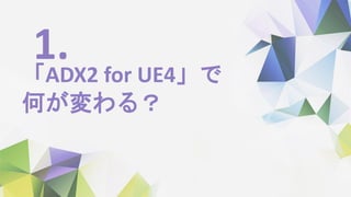 「ADX2 for UE4」で
何が変わる？
1.
 