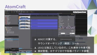 AtomCraft
◮ ADX2に付属する、
サウンドオーサリング（構築）ツール
◮ UE4とは独立しているので、これ単体で作業可能
◮ 素材管理、カテゴリ分けや各種パラメータ調整
 